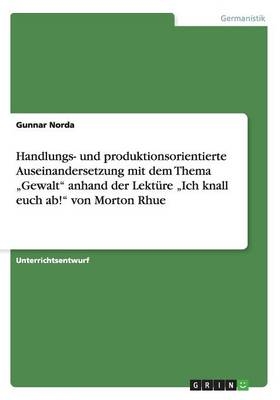 Handlungs- und produktionsorientierte Auseinandersetzung mit dem Thema "Gewalt" anhand der Lekt&uuml;re "Ich knall euch ab!" von Morton Rhue - Gunnar Norda