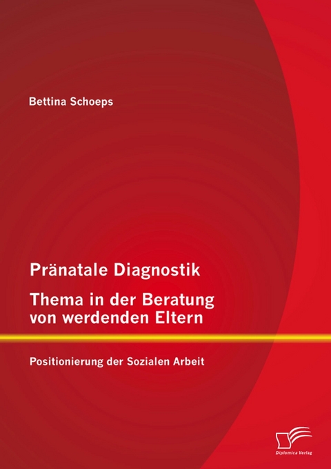 Pr&auml;natale Diagnostik, Thema in der Beratung von werdenden Eltern: Positionierung der Sozialen Arbeit - Bettina Schoeps