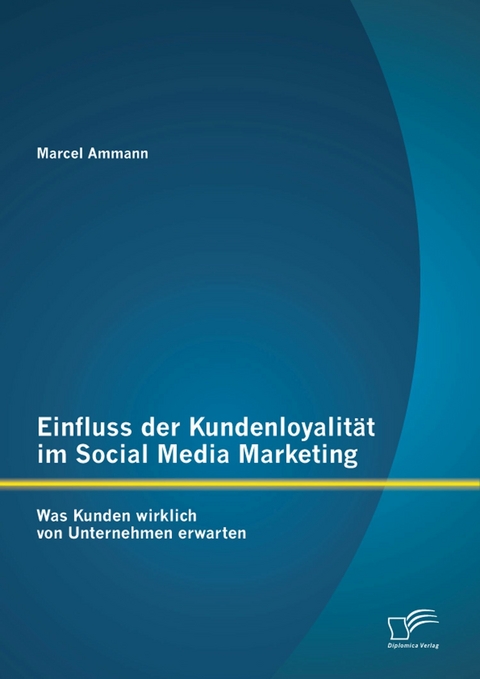 Einfluss der Kundenloyalit&auml;t im Social Media Marketing: Was Kunden wirklich von Unternehmen erwarten - Marcel Ammann