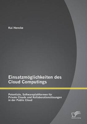 Einsatzm&ouml;glichkeiten des Cloud Computings: Potentiale, Softwareplattformen f&uuml;r Private Clouds und Kollaborationsl&ouml;sungen in der Public Cloud - Kai Hencke