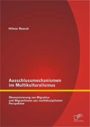 Ausschlussmechanismen im Multikulturalismus: Ökonomisierung von Migration und MigrantInnen aus multidisziplinärer Perspektive