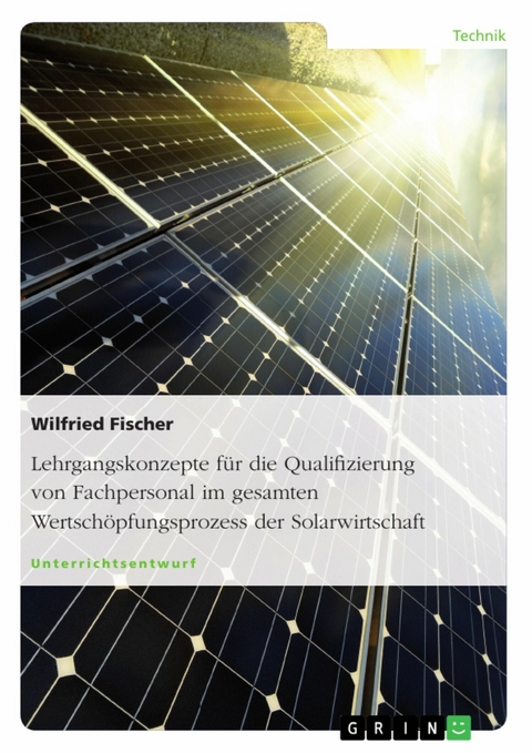 Lehrgangskonzepte f&uuml;r die Qualifizierung von Fachpersonal im gesamten Wertsch&ouml;pfungsprozess der Solarwirtschaft -  Wilfried Fischer