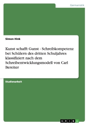 Kunst schafft Gunst - Schreibkompetenz bei Sch&uuml;lern des dritten Schuljahres klassifiziert nach dem Schreibentwicklungsmodell von Carl Bereiter - Simon Hink