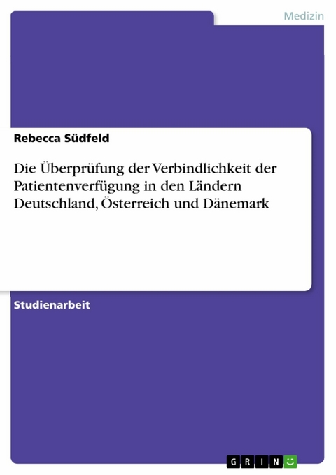 Die &Uuml;berpr&uuml;fung der Verbindlichkeit der Patientenverf&uuml;gung in den L&auml;ndern Deutschland, &Ouml;sterreich und D&auml;nemark -  Rebecca S&uuml;dfeld