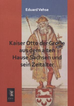 Kaiser Otto der Große aus dem alten Hause Sachsen und sein Zeitalter
