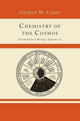Chemistry of the Cosmos; A Compilation of Writings, Epigrams, Etc., - George W Carey