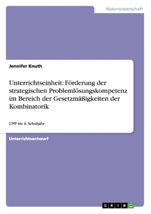 Unterrichtseinheit: F&ouml;rderung der strategischen Probleml&ouml;sungskompetenz im Bereich der Gesetzm&auml;&szlig;igkeiten der Kombinatorik - Jennifer Knuth