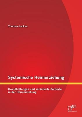 Systemische Heimerziehung: Grundhaltungen und ver&auml;nderte Kontexte in der Heimerziehung - Thomas Lackas
