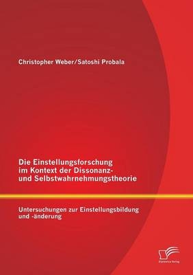 Die Einstellungsforschung im Kontext der Dissonanz- und Selbstwahrnehmungstheorie: Untersuchungen zur Einstellungsbildung und -&auml;nderung - Satoshi Probala, Christopher Weber