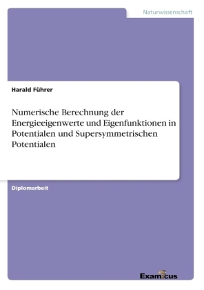 Numerische Berechnung der Energieeigenwerte und Eigenfunktionen in Potentialen und Supersymmetrischen Potentialen - Harald F&uuml;hrer