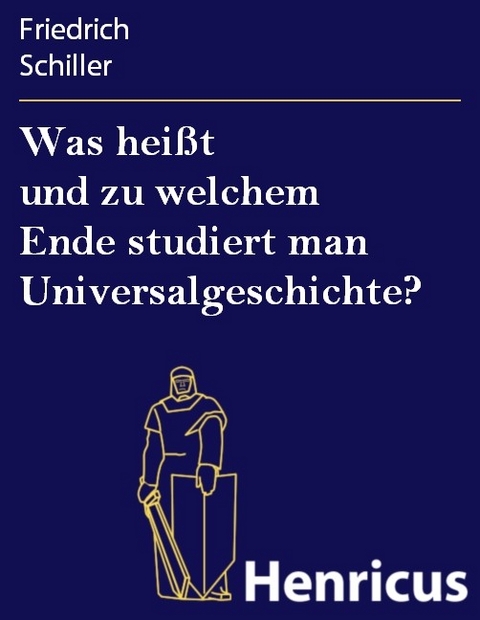 Was hei&szlig;t und zu welchem Ende studiert man Universalgeschichte? -  Friedrich Schiller