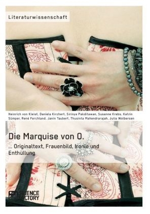 Die Marquise von O. Originaltext, Frauenbild, Ironie und Enth&uuml;llung - Heinrich von Kleist, Daniela Kirchert, Sirinya Pakditawan, Susanne Krebs, Katrin S&uuml;mper, Ren&eacute; Ferchland, Janin Taubert, Thusinta Somalingam, Julia Wolbersen