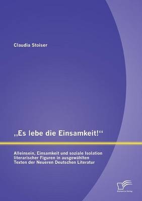 &bdquo;Es lebe die Einsamkeit!&ldquo;: Alleinsein, Einsamkeit und soziale Isolation literarischer Figuren in ausgew&auml;hlten Texten der Neueren Deutschen Literatur - Claudia Stoiser