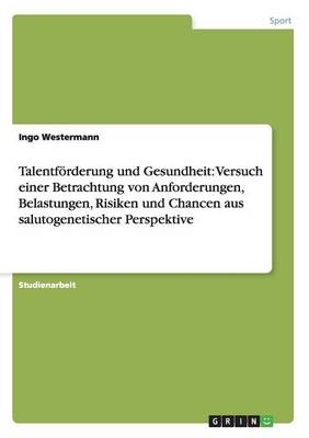 TalentfÃ¶rderung und Gesundheit: Versuch einer Betrachtung von Anforderungen, Belastungen, Risiken und Chancen aus salutogenetischer Perspektive - Ingo Westermann