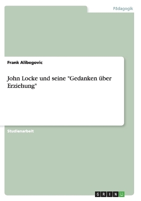 John Locke und seine "Gedanken &Atilde;&frac14;ber Erziehung" - Frank Alibegovic