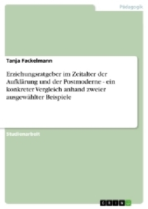 Erziehungsratgeber im Zeitalter der Aufkl&Atilde;&curren;rung und der Postmoderne - ein konkreter Vergleich anhand zweier ausgew&Atilde;&curren;hlter Beispiele - Tanja Fackelmann