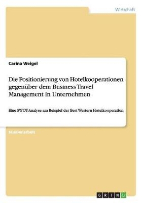 Die Positionierung von Hotelkooperationen gegen&Atilde;&frac14;ber dem Business Travel Management in Unternehmen - Carina Weigel