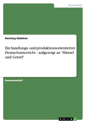 Ein handlungs- und produktionsorientierter Deutschunterricht - aufgezeigt an "H&auml;nsel und Gretel" - Henning G&auml;deken