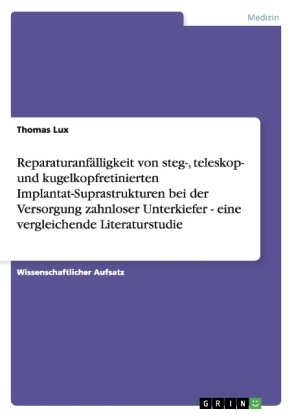 Reparaturanf&Atilde;&curren;lligkeit von steg-, teleskop- und kugelkopfretinierten Implantat-Suprastrukturen bei der Versorgung zahnloser Unterkiefer - eine vergleichende Literaturstudie - Thomas Lux