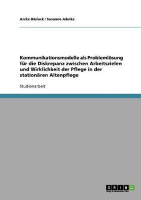 Kommunikationsmodelle als Problemlösung für die Diskrepanz zwischen Arbeitszielen und Wirklichkeit der Pflege in der stationären Altenpflege
