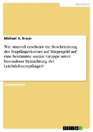 Wie sinnvoll erscheint die Beschr&Atilde;&curren;nkung des Empf&Atilde;&curren;ngerkreises auf B&Atilde;&frac14;rgergeld auf eine bestimmte soziale Gruppe unter besonderer Betrachtung der Leichtlohnempf&Atilde;&curren;nger? - Michael A. Braun