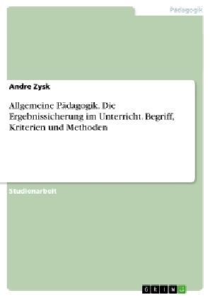 Allgemeine P&auml;dagogik. Die Ergebnissicherung im Unterricht. Begriff, Kriterien und Methoden - Andre Zysk