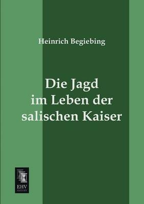Die Jagd im Leben der salischen Kaiser - Heinrich Begiebing