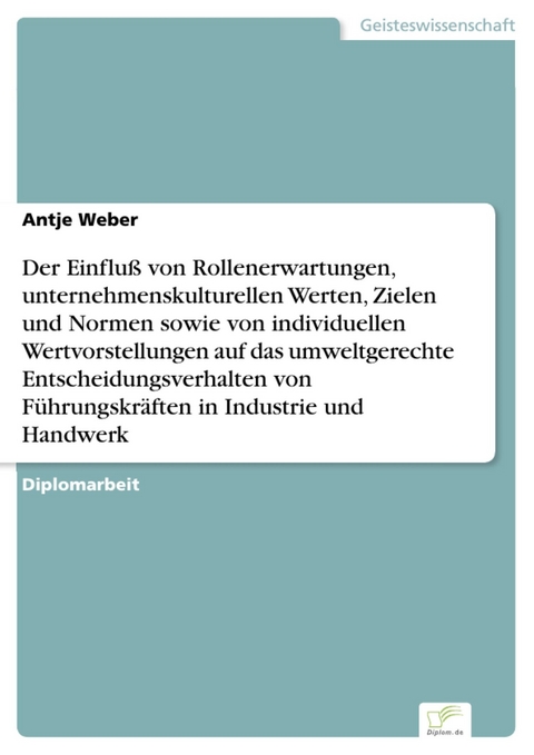 Der Einflu&szlig; von Rollenerwartungen, unternehmenskulturellen Werten, Zielen und Normen sowie von individuellen Wertvorstellungen auf das umweltgerechte Entscheidungsverhalten von F&uuml;hrungskr&auml;ften in Industrie und Handwerk -  Antje Weber