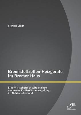 Brennstoffzellen-Heizger&auml;te im Bremer Haus: Eine Wirtschaftlichkeitsanalyse moderner Kraft-W&auml;rme-Kopplung im Geb&auml;udebestand - Florian Liehr