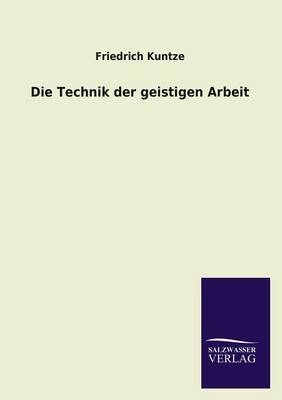 Die Technik der geistigen Arbeit - Friedrich Kuntze