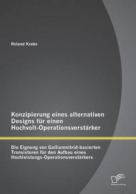 Konzipierung eines alternativen Designs f&uuml;r einen Hochvolt-Operationsverst&auml;rker: Die Eignung von Galliumnitrid-basierten Transistoren f&uuml;r den Aufbau eines Hochleistungs-Operationsverst&auml;rkers - Roland Krebs