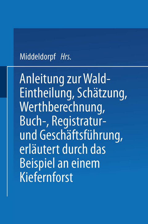 Anleitung zur Wald-Eintheilung, Sch&auml;tzung, Werthberechnung, Buch-, Registratur- und Gesch&auml;ftsf&uuml;hrung erl&auml;utert durch das Beispiel an einem Kiefernforst - NA Middeldorpf