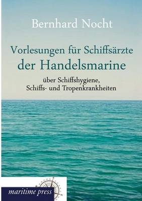 Vorlesungen f&uuml;r Schiffs&auml;rzte der Handelsmarine &uuml;ber Schiffshygiene, Schiffs- und Tropenkrankheiten - Bernhard Nocht