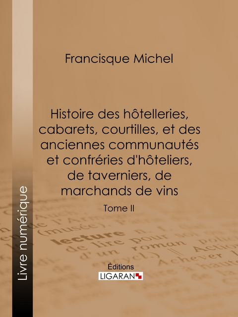 Histoire des h&ocirc;telleries, cabarets, courtilles, et des anciennes communaut&eacute;s et confr&eacute;ries d'h&ocirc;teliers, de taverniers, de marchands de vins - &Eacute;douard Fournier,  Ligaran, Francisque Michel