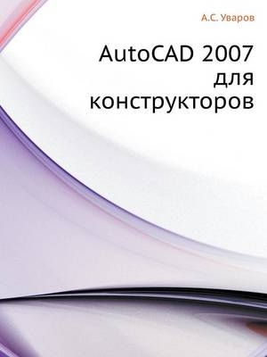 AutoCAD 2007 для конструкторов - A S Uvarov