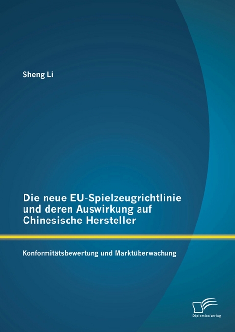 Die neue EU-Spielzeugrichtlinie und deren Auswirkung auf Chinesische Hersteller: Konformit&auml;tsbewertung und Markt&uuml;berwachung - Sheng Li