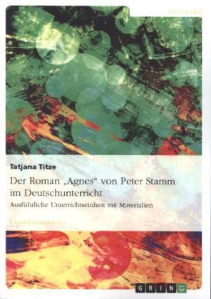 Der Roman "Agnes" von Peter Stamm im Deutschunterricht - Tatjana Titze