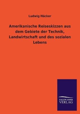 Amerikanische Reiseskizzen aus dem Gebiete der Technik, Landwirtschaft und des sozialen Lebens - Ludwig H&auml;cker