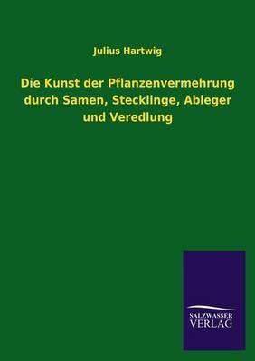 Die Kunst der Pflanzenvermehrung durch Samen, Stecklinge, Ableger und Veredlung - Julius Hartwig