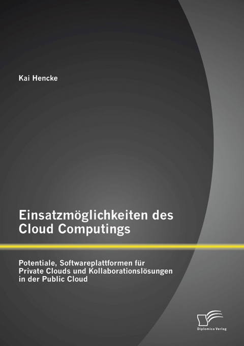 Einsatzm&ouml;glichkeiten des Cloud Computings: Potentiale, Softwareplattformen f&uuml;r Private Clouds und Kollaborationsl&ouml;sungen in der Public Cloud - Kai Hencke