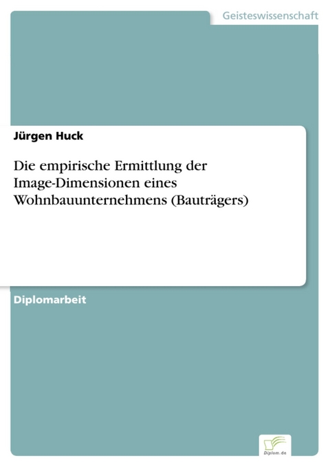Die empirische Ermittlung der Image-Dimensionen eines Wohnbauunternehmens (Bautr&auml;gers) -  J&uuml;rgen Huck