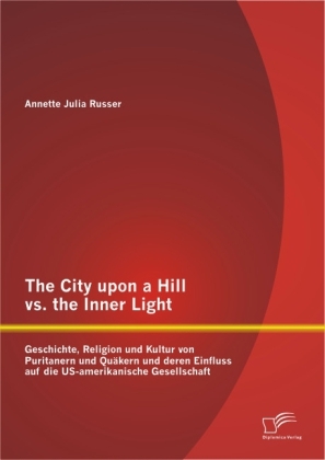 The City upon a Hill vs. the Inner Light: Geschichte, Religion und Kultur von Puritanern und Quäkern und deren Einfluss auf die US-amerikanische Gesellschaft