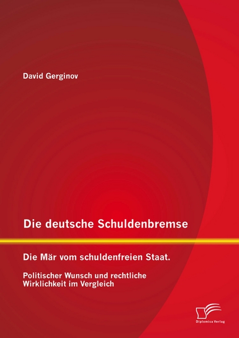 Die deutsche Schuldenbremse: Die M&auml;r vom schuldenfreien Staat. Politischer Wunsch und rechtliche Wirklichkeit im Vergleich - David Gerginov