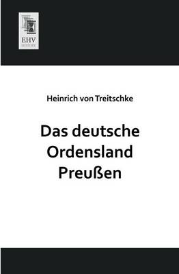 Das deutsche Ordensland Preu&szlig;en - Heinrich Von Treitschke