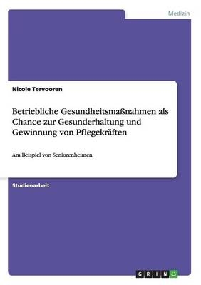 Betriebliche Gesundheitsma&Atilde;nahmen als Chance zur Gesunderhaltung und Gewinnung von Pflegekr&Atilde;&curren;ften - Nicole Tervooren