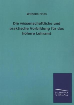 Die wissenschaftliche und praktische Vorbildung f&Atilde;&frac14;r das h&Atilde;&para;here Lehramt - Wilhelm Fries