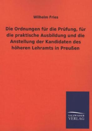 Die Ordnungen f&uuml;r die Pr&uuml;fung, f&uuml;r die praktische Ausbildung und die Anstellung der Kandidaten des h&ouml;heren Lehramts in Preu&szlig;en - Wilhelm Fries
