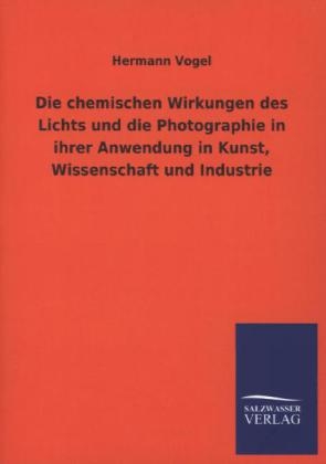 Die chemischen Wirkungen des Lichts und die Photographie in ihrer Anwendung in Kunst, Wissenschaft und Industrie