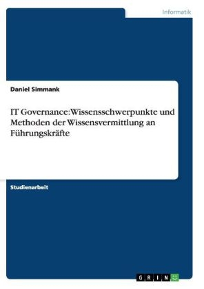 IT Governance: Wissensschwerpunkte und Methoden der Wissensvermittlung an F&Atilde;&frac14;hrungskr&Atilde;&curren;fte - Daniel Simmank