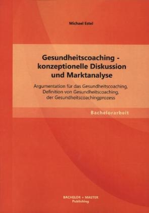 Gesundheitscoaching - konzeptionelle Diskussion und Marktanalyse: Argumentation für das Gesundheitscoaching, Definition von Gesundheitscoaching, der Gesundheitscoachingprozess